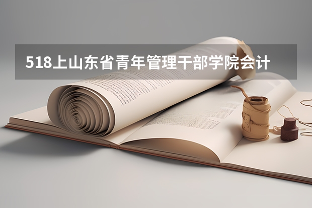 518上山东省青年管理干部学院会计够吗？学校好吗？帮忙介绍一下 。谢谢
