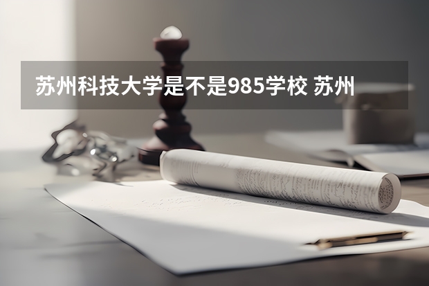 苏州科技大学是不是985学校 苏州科技大学有哪些王牌的专业