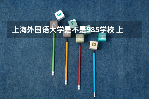上海外国语大学是不是985学校 上海外国语大学有哪些王牌的专业