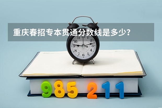 重庆春招专本贯通分数线是多少？