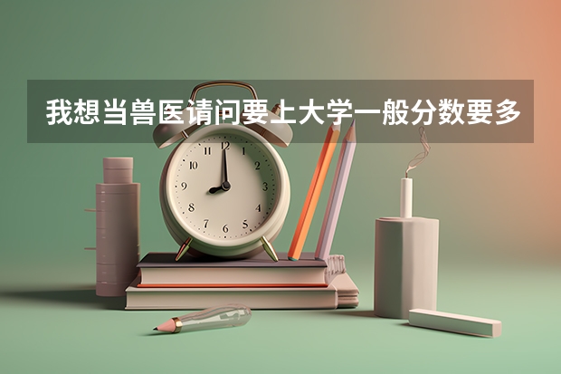 我想当兽医请问要上大学一般分数要多少