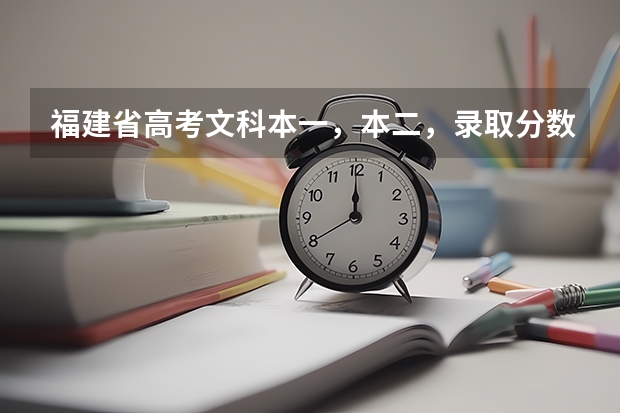 福建省高考文科本一，本二，录取分数线分别是多少？