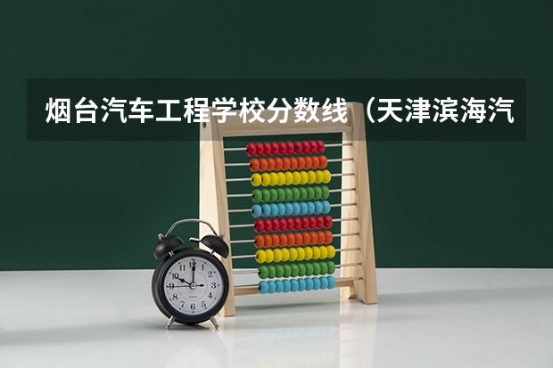 烟台汽车工程学校分数线（天津滨海汽车工程职业学院单招分数线）