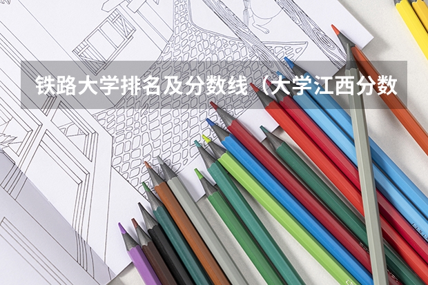 铁路大学排名及分数线（大学江西分数线排名）