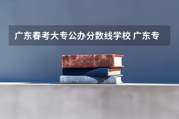 广东春考大专公办分数线学校 广东专科学校排名榜及录取分数线