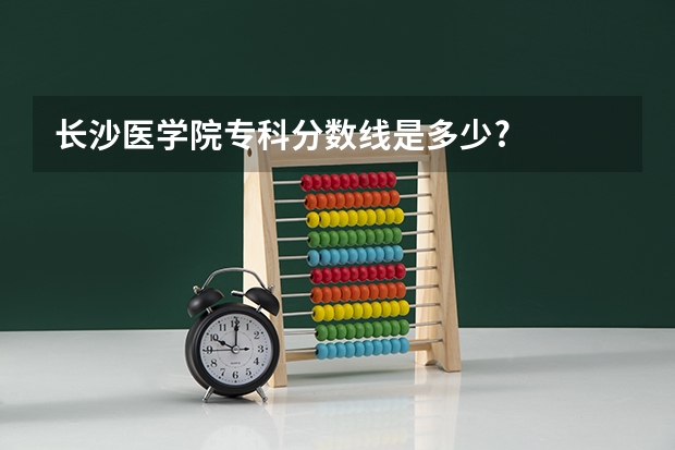 长沙医学院专科分数线是多少?