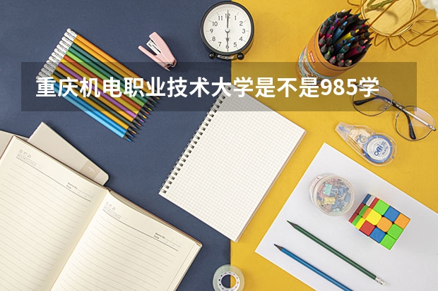 重庆机电职业技术大学是不是985学校 重庆机电职业技术大学有哪些王牌的专业