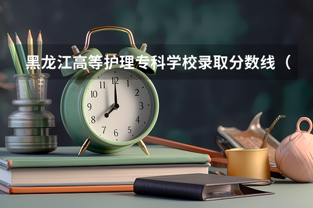 黑龙江高等护理专科学校录取分数线（河南护理专科学校分数线排名）