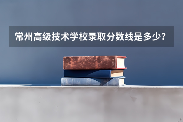 常州高级技术学校录取分数线是多少？