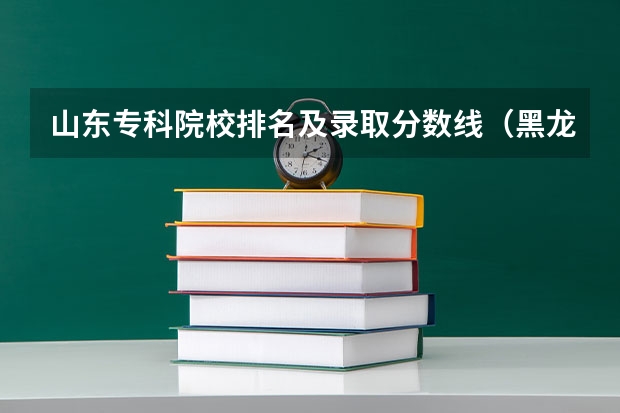 山东专科院校排名及录取分数线（黑龙江专科大学排名及分数线）