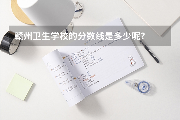 赣州卫生学校的分数线是多少呢？