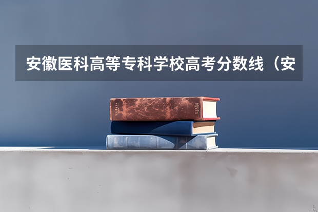 安徽医科高等专科学校高考分数线（安徽专科学校排行榜以及分数线）