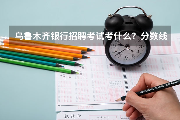 乌鲁木齐银行招聘考试考什么？分数线何时公布？