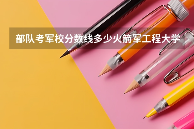 部队考军校分数线多少火箭军工程大学？