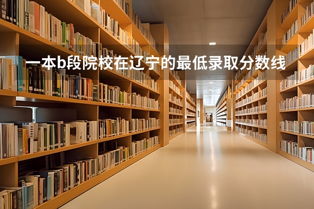一本b段院校在辽宁的最低录取分数线（辽宁大学录取分数线）