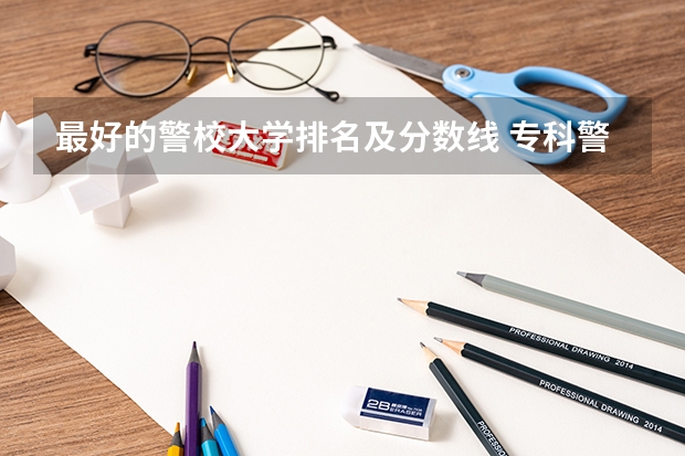 最好的警校大学排名及分数线 专科警校分数线