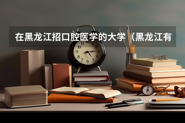 在黑龙江招口腔医学的大学（黑龙江有几所设有[口腔医学]本科的大学或医院）