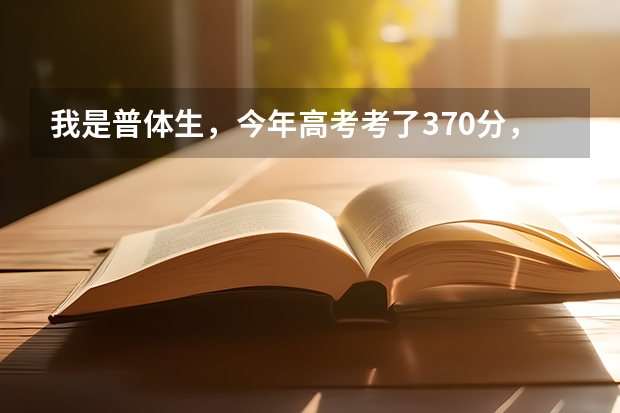 我是普体生，今年高考考了370分，体育分数线是369，刚好过线，体育成绩考了80，问一下，我可以报什么学校