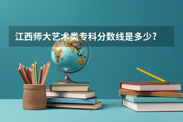 江西师大艺术类专科分数线是多少?