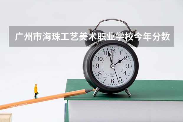 广州市海珠工艺美术职业学校今年分数线最低多少