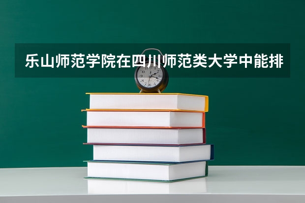乐山师范学院在四川师范类大学中能排什么位置，学校怎么样？