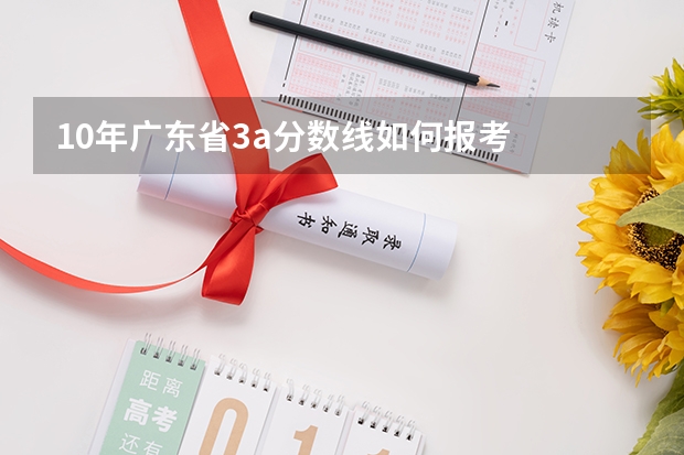 10年广东省3a分数线如何报考