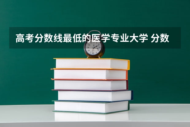 高考分数线最低的医学专业大学 分数线最低的医科大学有哪些