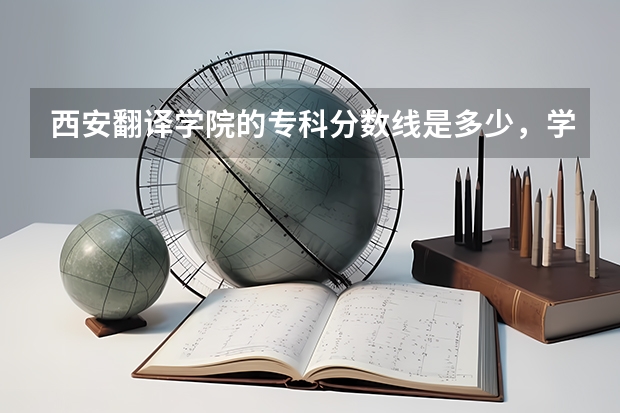 西安翻译学院的专科分数线是多少，学费多少？尽快回答！！急！
