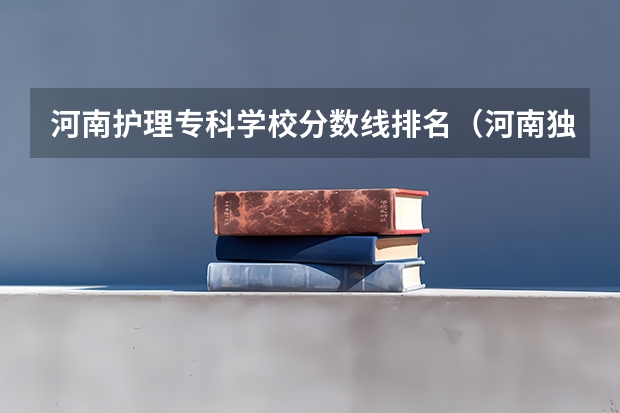 河南护理专科学校分数线排名（河南独立学院排名）