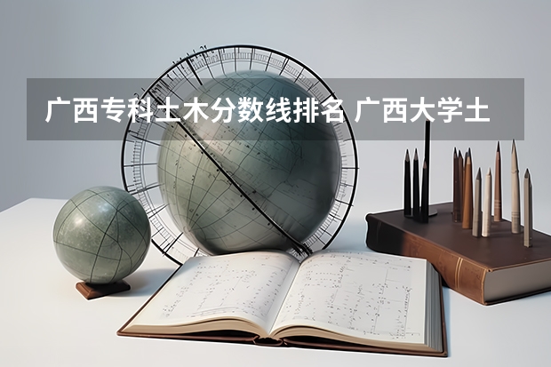 广西专科土木分数线排名 广西大学土木工程分数线