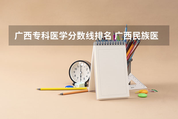 广西专科医学分数线排名 广西民族医学院专科录取分数线