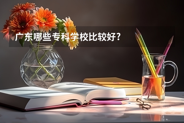 广东哪些专科学校比较好?