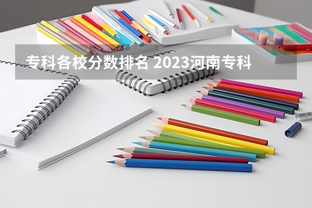 专科各校分数排名 2023河南专科学校排名及分数线