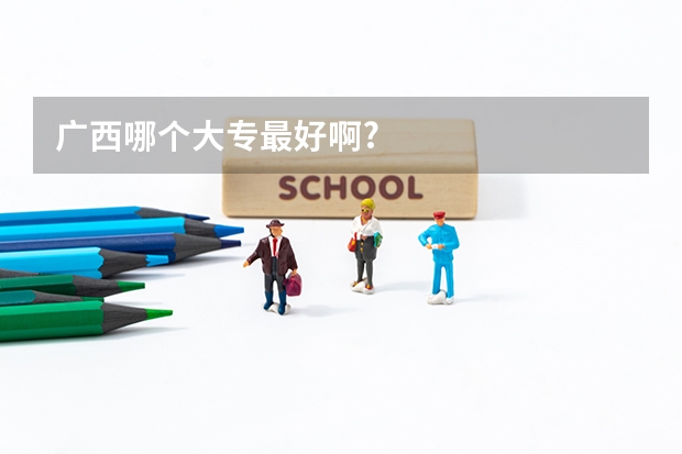 广西哪个大专最好啊?