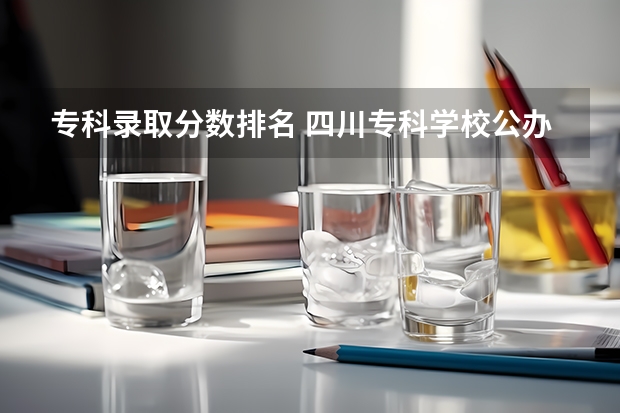 专科录取分数排名 四川专科学校公办排名录取分数线