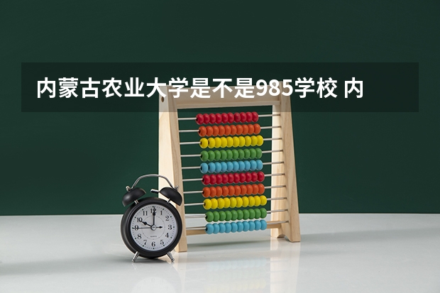 内蒙古农业大学是不是985学校 内蒙古农业大学有哪些王牌的专业