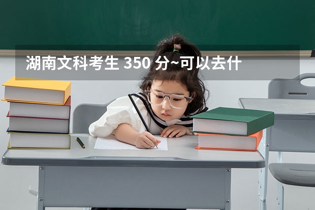 湖南文科考生 350 分~可以去什么专科~