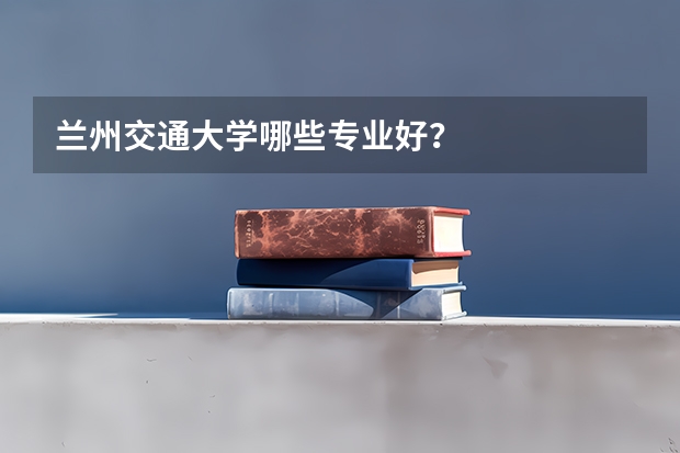 兰州交通大学哪些专业好?