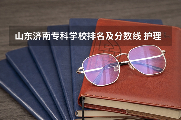 山东济南专科学校排名及分数线 护理专业专科学校排名及分数线