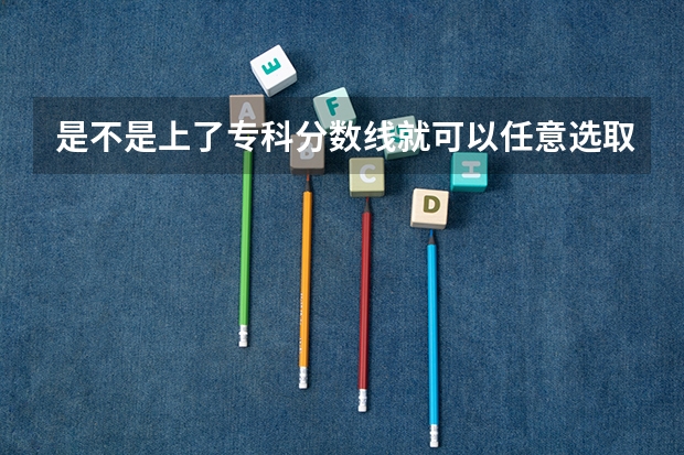 是不是上了专科分数线就可以任意选取专业（高考分数过专科线是不是随便报个专科学校就能被录取？？）