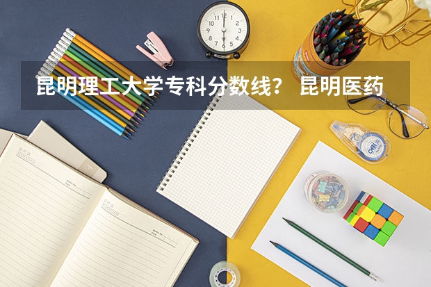 昆明理工大学专科分数线？ 昆明医药职业技术学校招生录取分数线