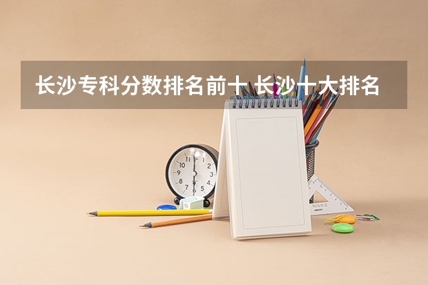 长沙专科分数排名前十 长沙十大排名职业学校?