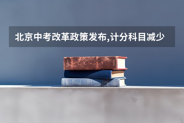 北京中考改革政策发布,计分科目减少至 6 门,2025 年迎来首 北京新高考从哪一年开始实施