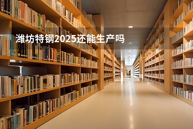 潍坊特钢2025还能生产吗