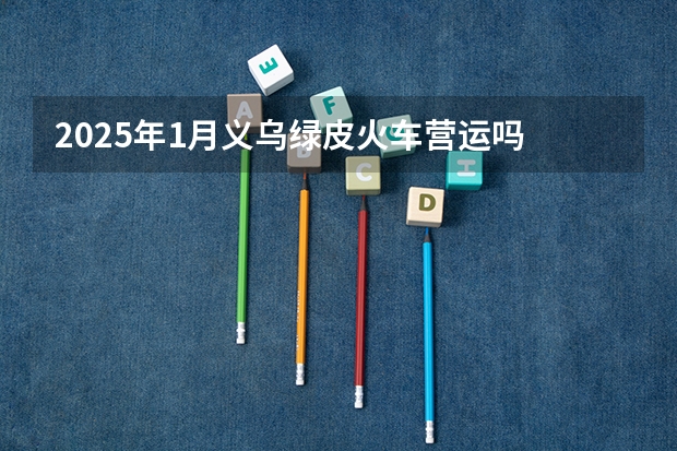 2025年1月义乌绿皮火车营运吗