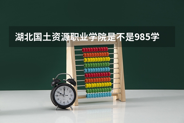 湖北国土资源职业学院是不是985学校 湖北国土资源职业学院有哪些王牌的专业