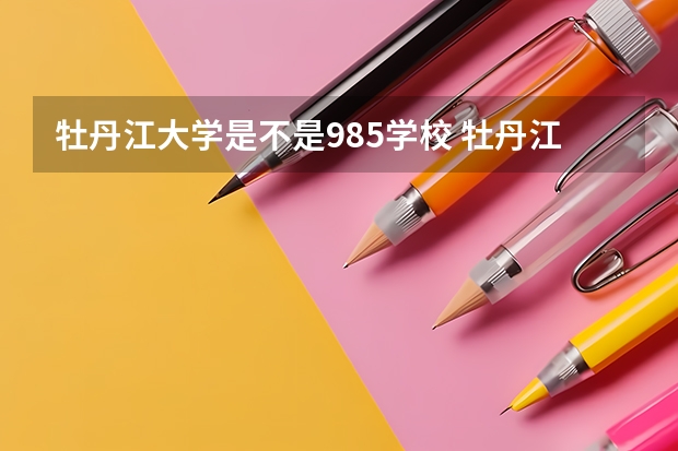 牡丹江大学是不是985学校 牡丹江大学有哪些王牌的专业