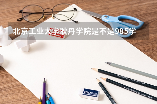 北京工业大学耿丹学院是不是985学校 北京工业大学耿丹学院有哪些王牌的专业