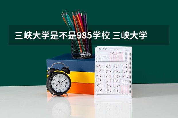 三峡大学是不是985学校 三峡大学有哪些王牌的专业