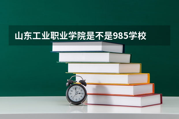 山东工业职业学院是不是985学校 山东工业职业学院有哪些王牌的专业